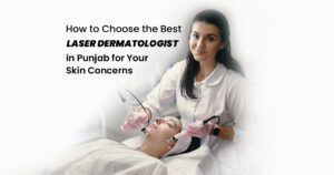 How to Choose the Best Laser Dermatologist in Punjab for Your Skin Concerns